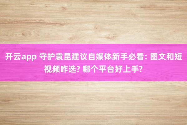 开云app 守护袁昆建议自媒体新手必看: 图文和短视频咋选? 哪个平台好上手?