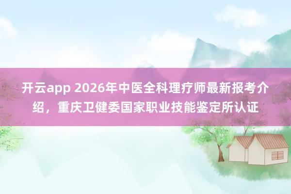 开云app 2026年中医全科理疗师最新报考介绍，重庆卫健委国家职业技能鉴定所认证