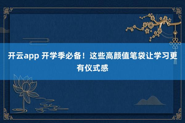 开云app 开学季必备！这些高颜值笔袋让学习更有仪式感