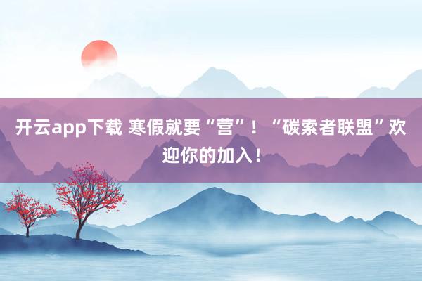 开云app下载 寒假就要“营”！“碳索者联盟”欢迎你的加入！