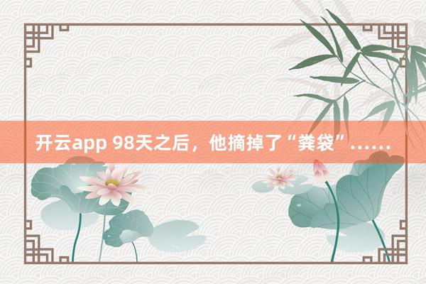 开云app 98天之后，他摘掉了“粪袋”……
