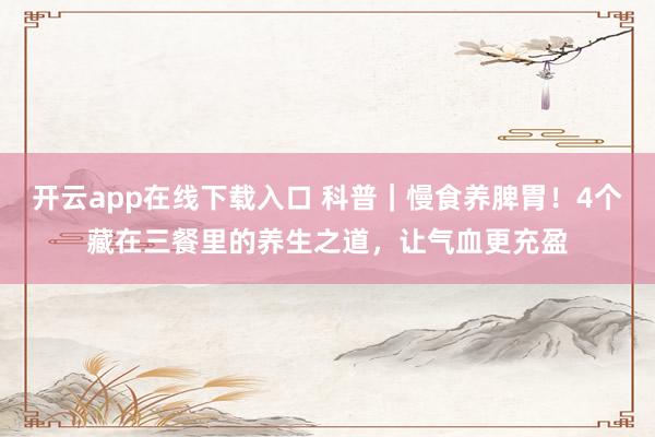 开云app在线下载入口 科普｜慢食养脾胃！4个藏在三餐里的养生之道，让气血更充盈