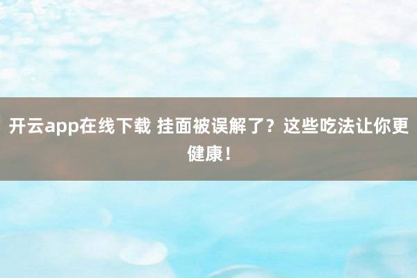 开云app在线下载 挂面被误解了？这些吃法让你更健康！