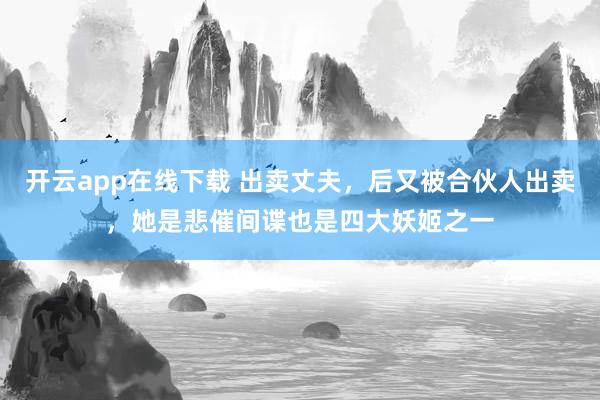 开云app在线下载 出卖丈夫，后又被合伙人出卖，她是悲催间谍也是四大妖姬之一