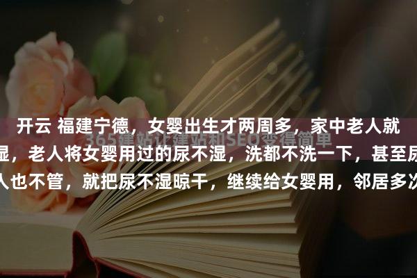 开云 福建宁德，女婴出生才两周多，家中老人就舍不得花钱给她买尿不湿，老人将女婴用过的尿不湿，洗都不洗一下，甚至尿不湿上还有粪便，老人也不管，就把尿不湿晾干，继续给女婴用，邻居多次好言相劝福建宁德的冬日海风里带着潮气，这几天更是冷得刺骨。邻居林女士裹着大衣上天台收衣服，原本是件再寻常不过的琐事...