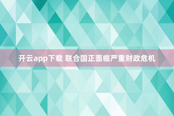 开云app下载 联合国正面临严重财政危机