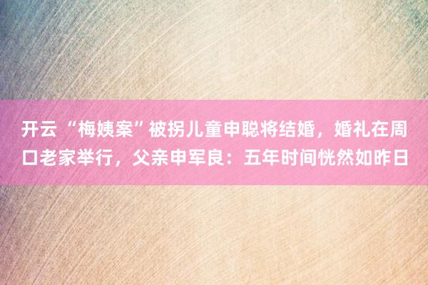 开云 “梅姨案”被拐儿童申聪将结婚，婚礼在周口老家举行，父亲申军良：五年时间恍然如昨日