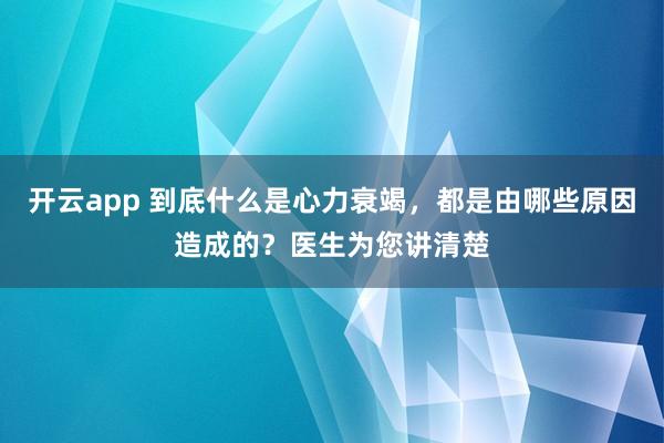 开云app 到底什么是心力衰竭，都是由哪些原因造成的？医生为您讲清楚