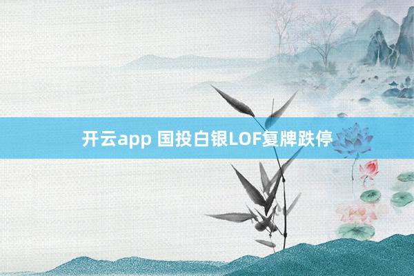 开云app 国投白银LOF复牌跌停