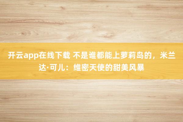 开云app在线下载 不是谁都能上萝莉岛的，米兰达·可儿：维密天使的甜美风暴