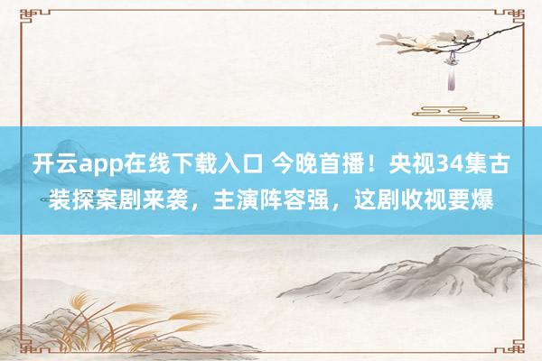 开云app在线下载入口 今晚首播！央视34集古装探案剧来袭，主演阵容强，这剧收视要爆