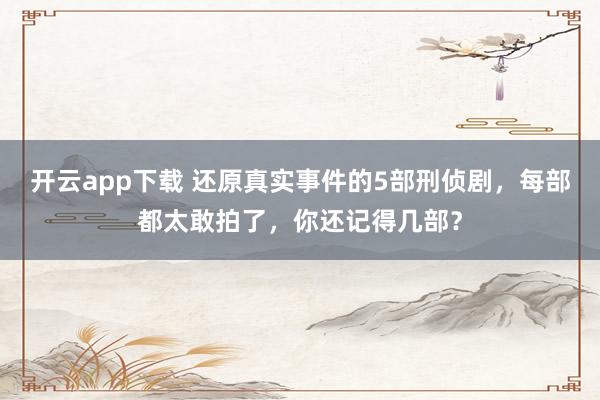 开云app下载 还原真实事件的5部刑侦剧,每部都太敢拍了,你还记得几部?
