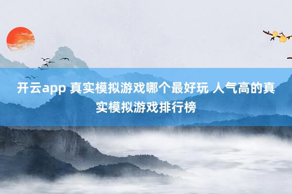 开云app 真实模拟游戏哪个最好玩 人气高的真实模拟游戏排行榜