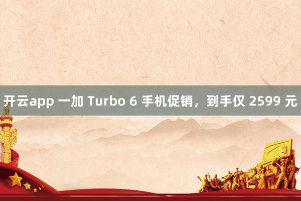 开云app 一加 Turbo 6 手机促销，到手仅 2599 元