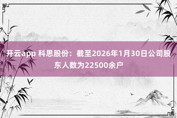 开云app 科思股份：截至2026年1月30日公司股东人数为22500余户