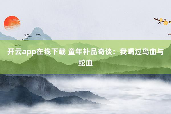 开云app在线下载 童年补品奇谈：我喝过鸟血与蛇血