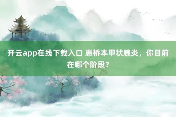 开云app在线下载入口 患桥本甲状腺炎，你目前在哪个阶段？