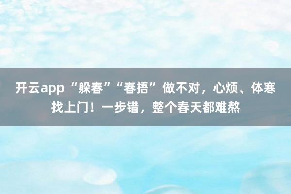 开云app “躲春”“春捂” 做不对，心烦、体寒找上门！一步错，整个春天都难熬