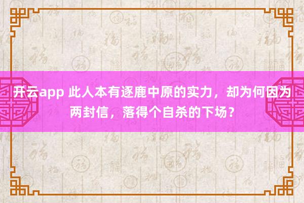 开云app 此人本有逐鹿中原的实力，却为何因为两封信，落得个自杀的下场？