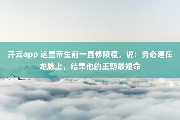开云app 这皇帝生前一直修陵寝，说：务必建在龙脉上，结果他的王朝最短命