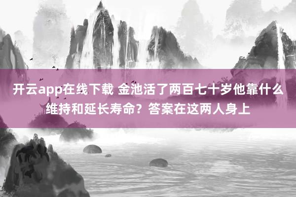 开云app在线下载 金池活了两百七十岁他靠什么维持和延长寿命？答案在这两人身上