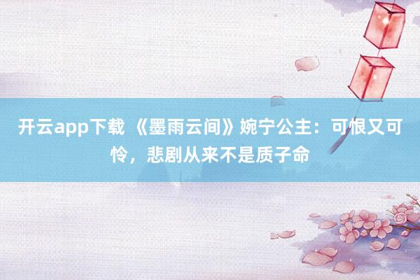 开云app下载 《墨雨云间》婉宁公主：可恨又可怜，悲剧从来不是质子命