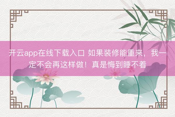 开云app在线下载入口 如果装修能重来，我一定不会再这样做！真是悔到睡不着