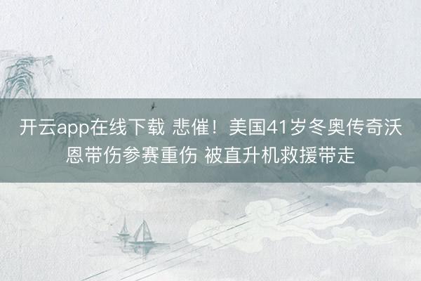 开云app在线下载 悲催！美国41岁冬奥传奇沃恩带伤参赛重伤 被直升机救援带走