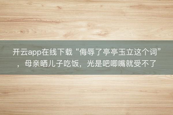 开云app在线下载 “侮辱了亭亭玉立这个词”，母亲晒儿子吃饭，光是吧唧嘴就受不了