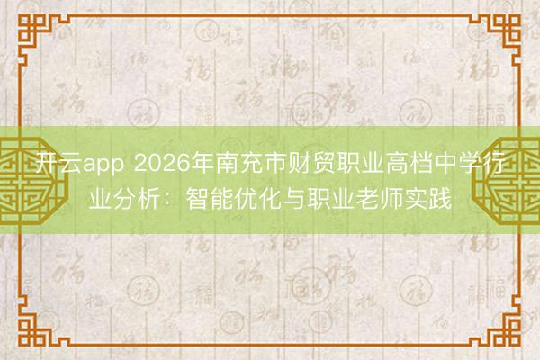 开云app 2026年南充市财贸职业高档中学行业分析：智能优化与职业老师实践