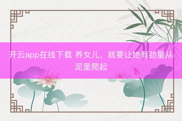 开云app在线下载 养女儿，就要让她有劲量从泥里爬起