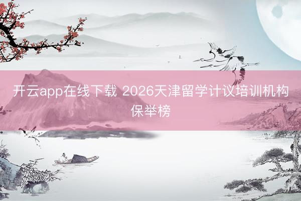 开云app在线下载 2026天津留学计议培训机构保举榜