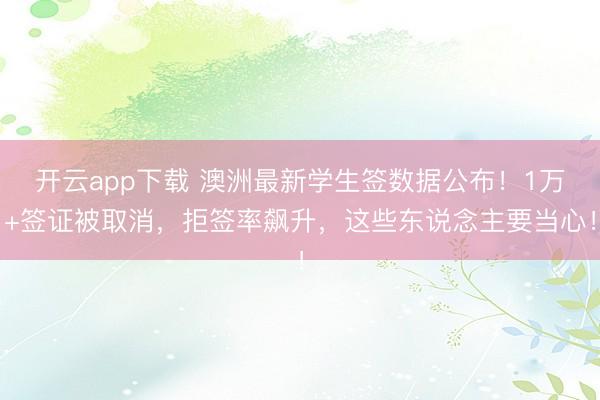 开云app下载 澳洲最新学生签数据公布！1万+签证被取消，拒签率飙升，这些东说念主要当心！