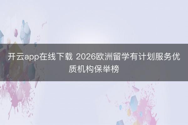 开云app在线下载 2026欧洲留学有计划服务优质机构保举榜