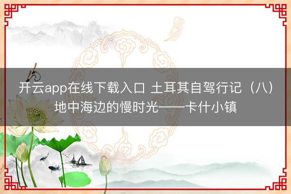 开云app在线下载入口 土耳其自驾行记(八)地中海边的慢时光——卡什小镇