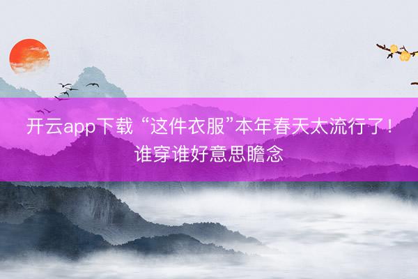 开云app下载 “这件衣服”本年春天太流行了！谁穿谁好意思瞻念