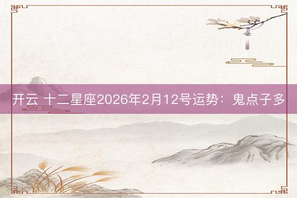 开云 十二星座2026年2月12号运势:鬼点子多