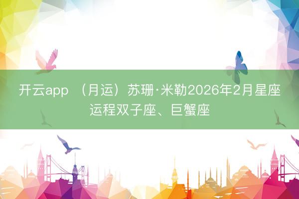 开云app （月运）苏珊·米勒2026年2月星座运程双子座、巨蟹座