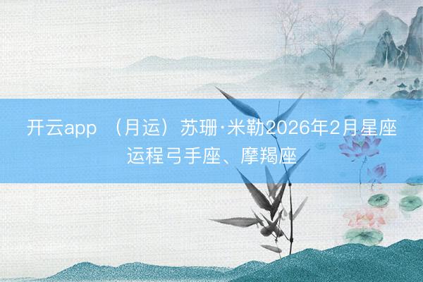 开云app （月运）苏珊·米勒2026年2月星座运程弓手座、摩羯座