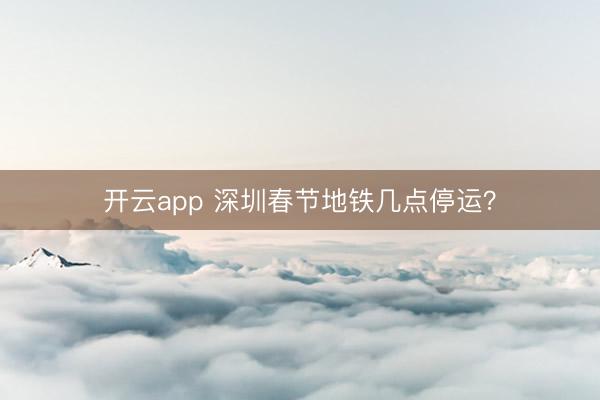 开云app 深圳春节地铁几点停运？