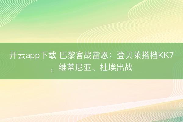 开云app下载 巴黎客战雷恩：登贝莱搭档KK7，维蒂尼亚、杜埃出战