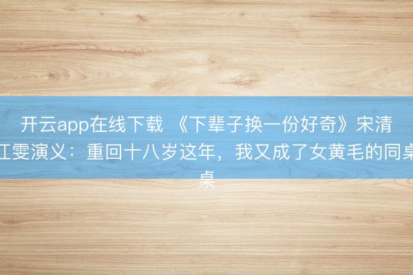 开云app在线下载 《下辈子换一份好奇》宋清江雯演义:重回十八岁这年,我又成了女黄毛的同桌