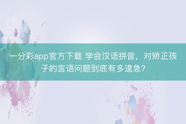 一分彩app官方下载 学会汉语拼音，对矫正孩子的言语问题到底有多遑急?