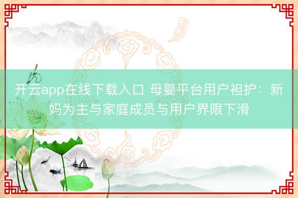 开云app在线下载入口 母婴平台用户袒护:新妈为主与家庭成员与用户界限下滑
