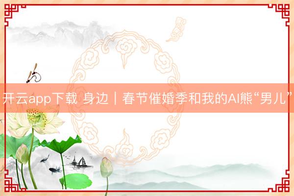 开云app下载 身边|春节催婚季和我的AI熊“男儿”