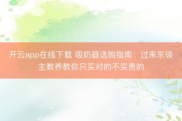 开云app在线下载 吸奶器选购指南：过来东谈主教养教你只买对的不买贵的