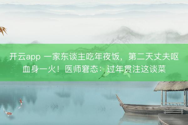开云app 一家东谈主吃年夜饭,第二天丈夫呕血身一火!医师窘态:过年贯注这谈菜