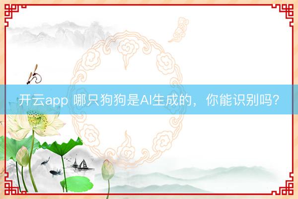 开云app 哪只狗狗是AI生成的，你能识别吗？