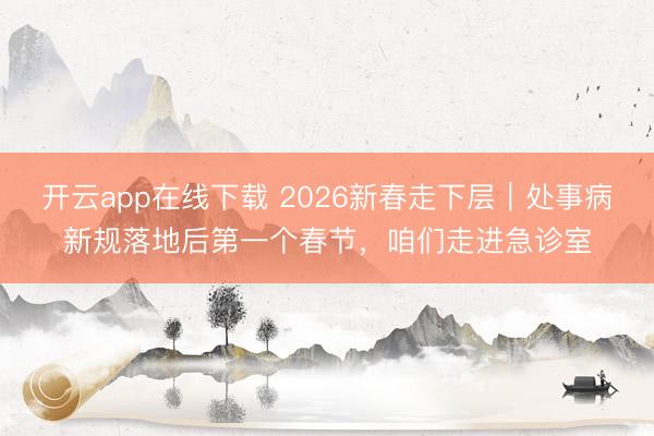 开云app在线下载 2026新春走下层｜处事病新规落地后第一个春节，咱们走进急诊室