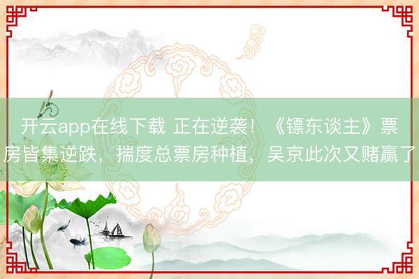 开云app在线下载 正在逆袭！《镖东谈主》票房皆集逆跌，揣度总票房种植，吴京此次又赌赢了